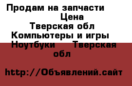 Продам на запчасти Toshiba Satellite › Цена ­ 2 500 - Тверская обл. Компьютеры и игры » Ноутбуки   . Тверская обл.